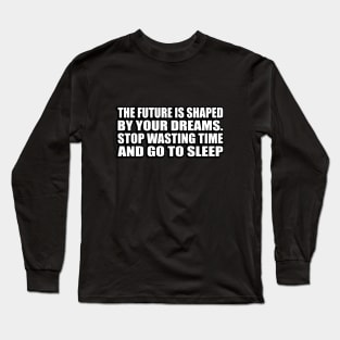 The future is shaped by your dreams. Stop wasting time and go to sleep Long Sleeve T-Shirt